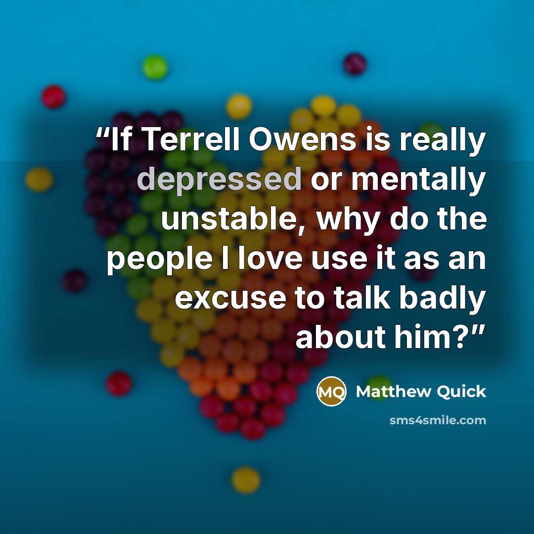 “If Terrell Owens is really depressed or mentally unstable, why do the people I love use it as an excuse to talk badly about him?” quote by Matthew Quick