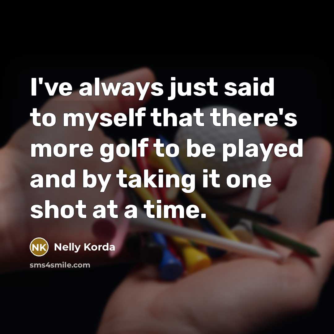 “I've always just said to myself that there's more golf…” quote by Nelly Korda
