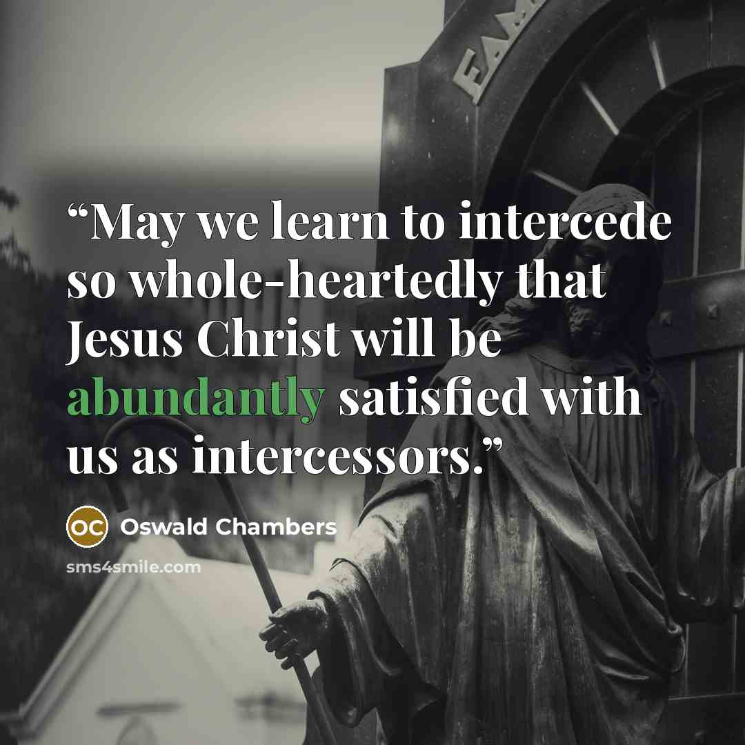 “May we learn to intercede so whole-heartedly that Jesus Christ will be abundantly satisfied with us as intercessors.” quote by Oswald Chambers