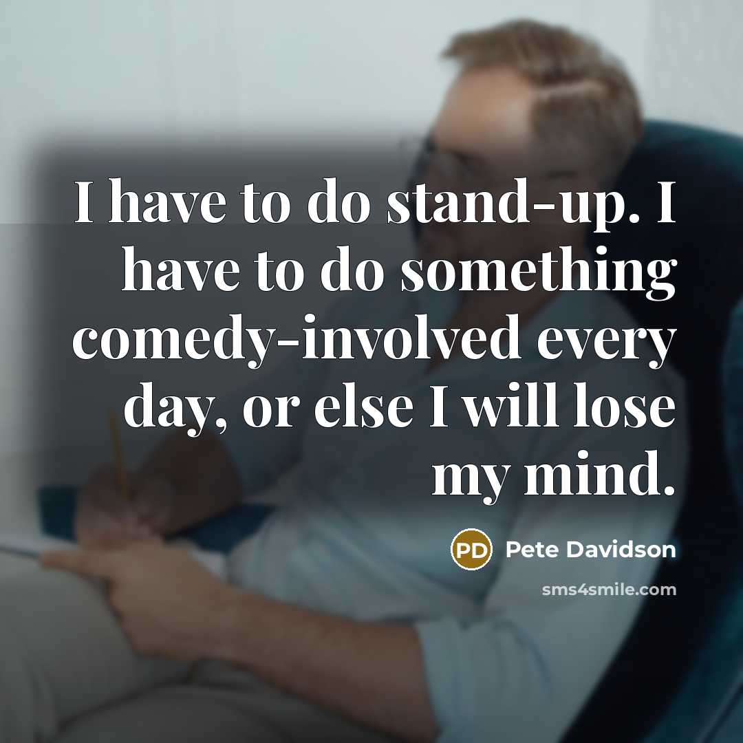 “I have to do stand-up. I have to do something…” quote by Pete Davidson