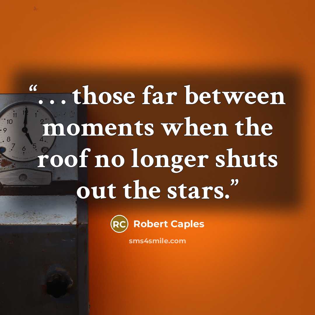 “. . . those far between moments when the roof no longer shuts out the stars.” quote by Robert Caples