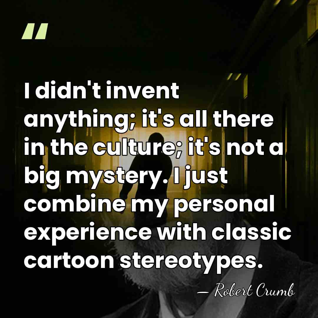 I didn't invent anything; it's all there in the culture; it's not&hellip; - Robert Crumb