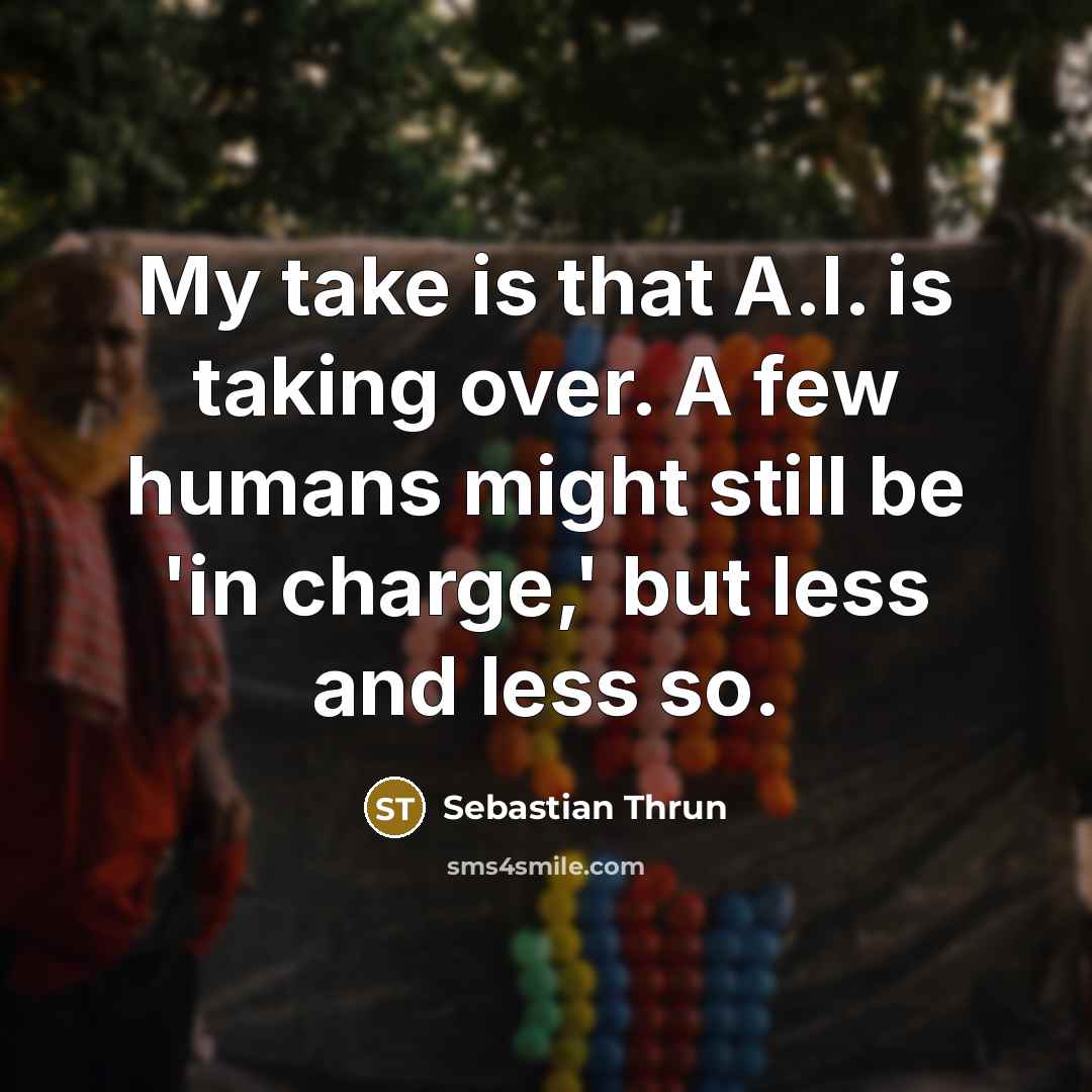 “My take is that A.I. is taking over. A few humans might still be 'in charge,' but less and less so.” quote by Sebastian Thrun