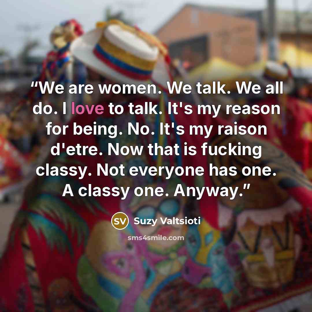 “We are women. We talk. We all do. I love to talk. It's my reason for being. No. It's my raison d'etre. Now that is fucking classy. Not everyone has one. A classy one. Anyway.” quote by Suzy Valtsioti
