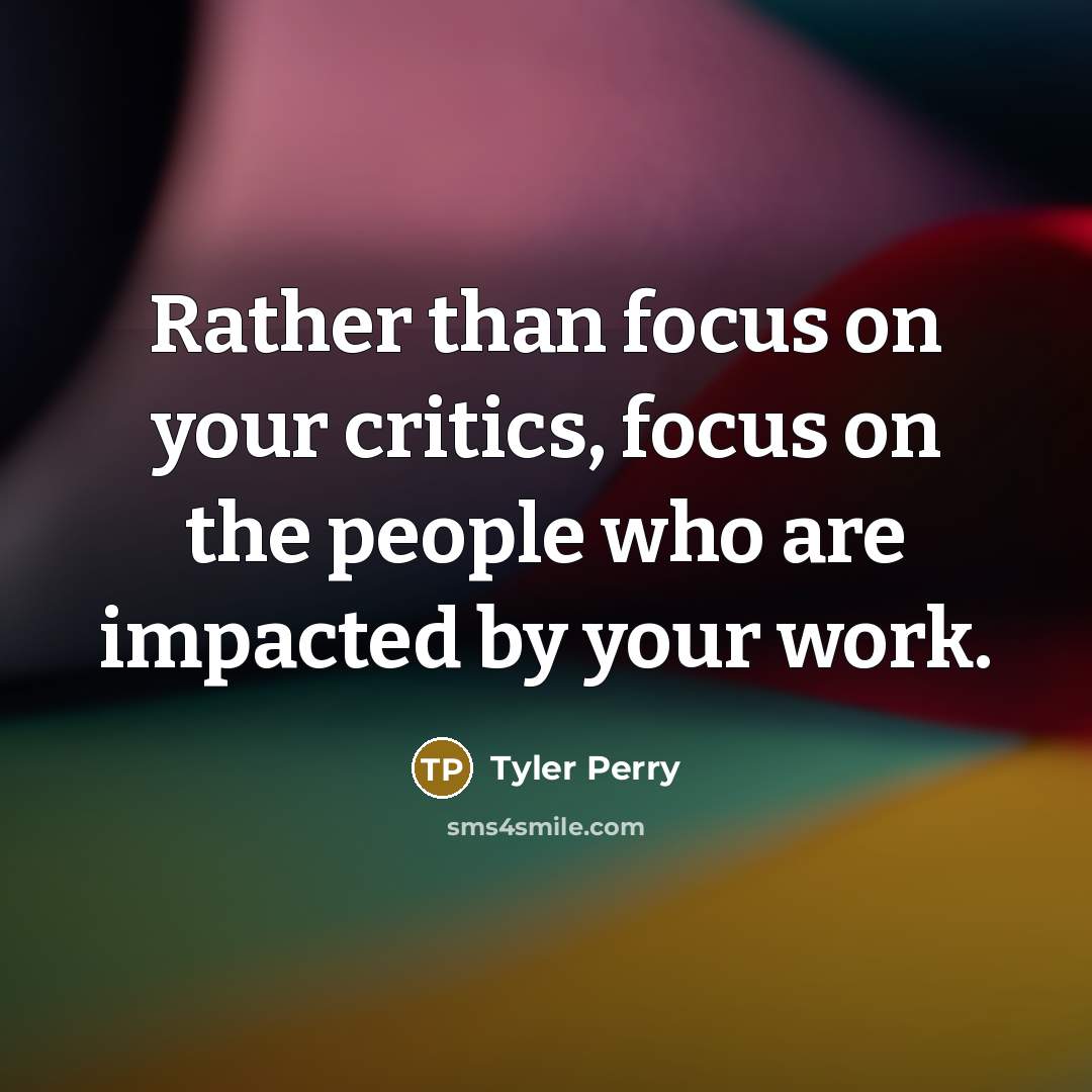 “Rather than focus on your critics, focus on the people who are impacted by your work.” quote by Tyler Perry