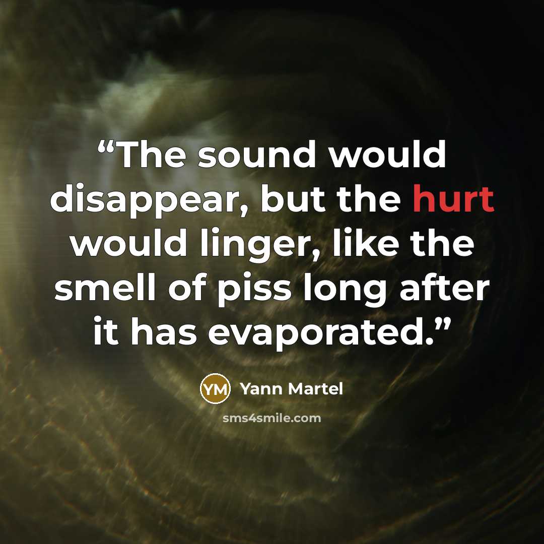 “The sound would disappear, but the hurt would linger, like the smell of piss long after it has evaporated.” quote by Yann Martel