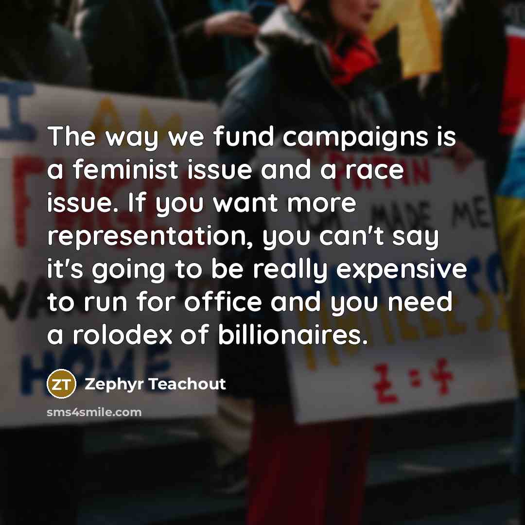 “The way we fund campaigns is a feminist issue and…” quote by Zephyr Teachout