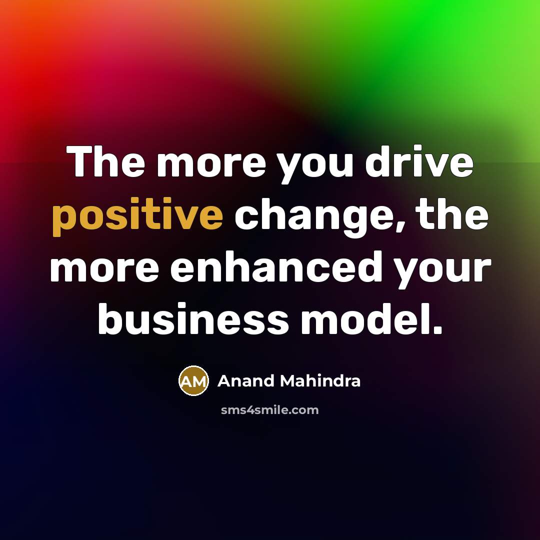 “The more you drive positive change, the more enhanced your…” quote by Anand Mahindra