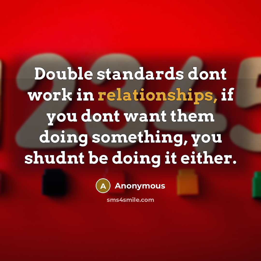 “Double standards dont work in relationships, if you dont want them doing something, you shudnt be doing it either.” quote by Anonymous