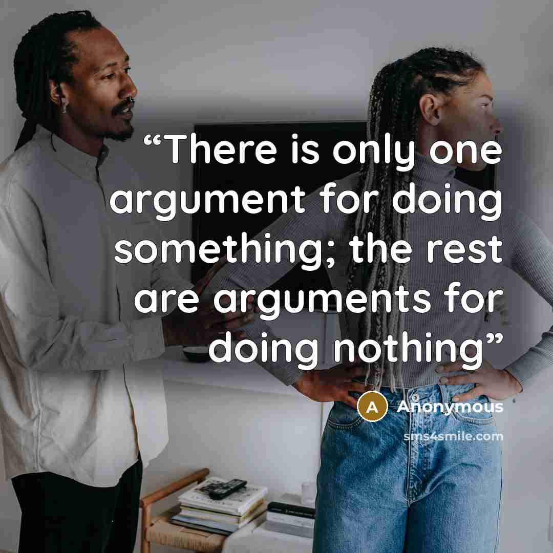 “There is only one argument for doing something; the rest are arguments for doing nothing” quote by Anonymous
