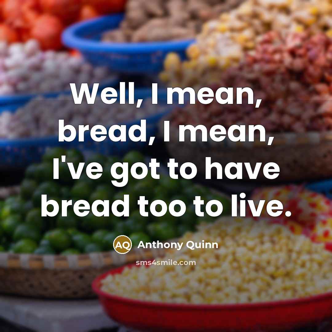 “Well, I mean, bread, I mean, I've got to have…” quote by Anthony Quinn