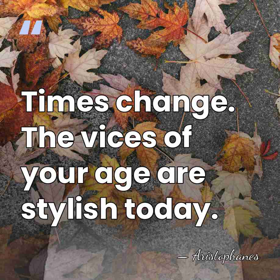 Times change. The vices of your age are stylish today. - Aristophanes