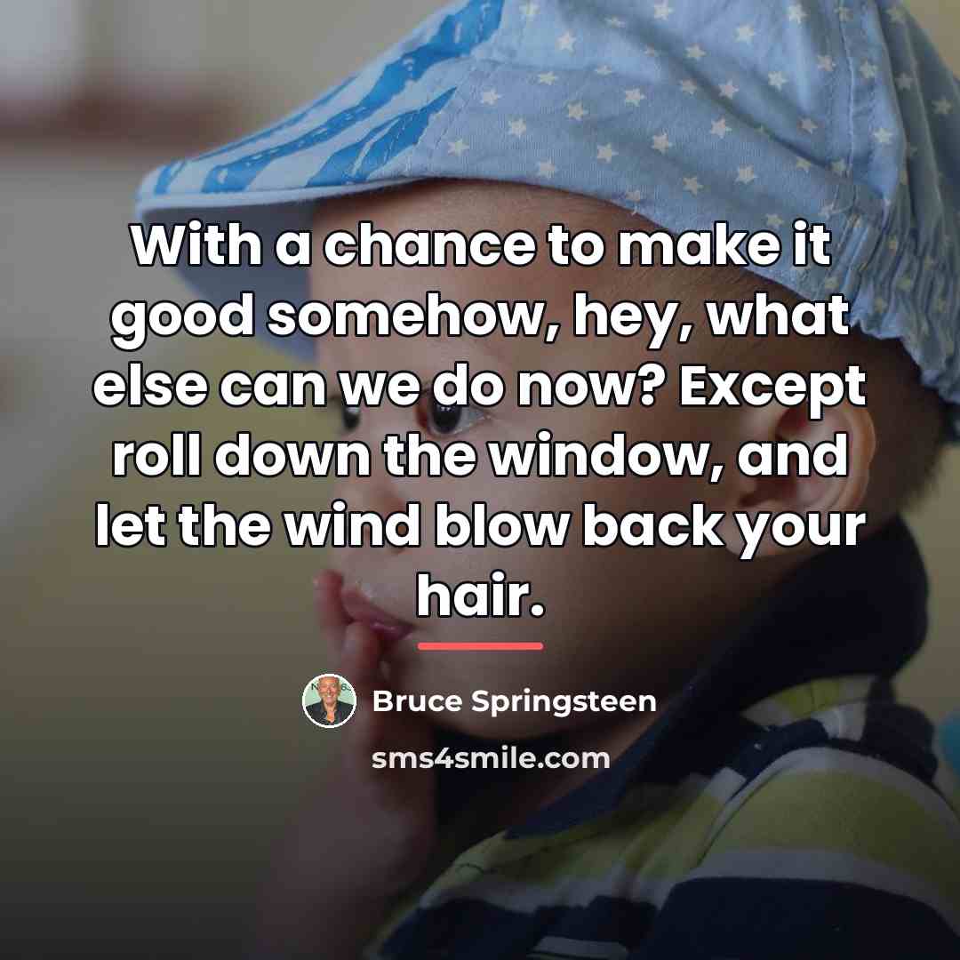 “With a chance to make it good somehow, hey, what…” quote by Bruce Springsteen