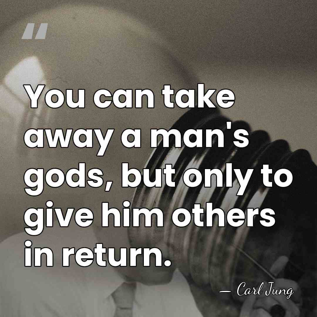 You can take away a man's gods, but only to give him&hellip; - Carl Jung