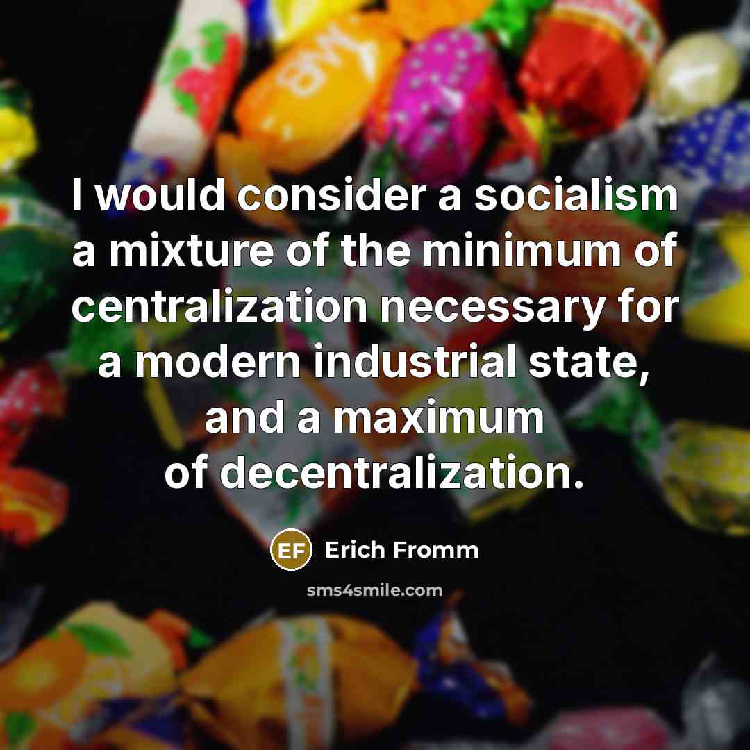 “I would consider a socialism a mixture of the minimum of centralization necessary for a modern industrial state, and a maximum of decentralization.” quote by Erich Fromm