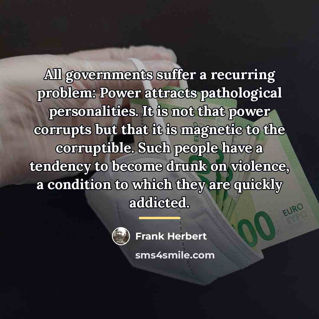 “All governments suffer a recurring problem: Power attracts pathological personalities.…” quote by Frank Herbert
