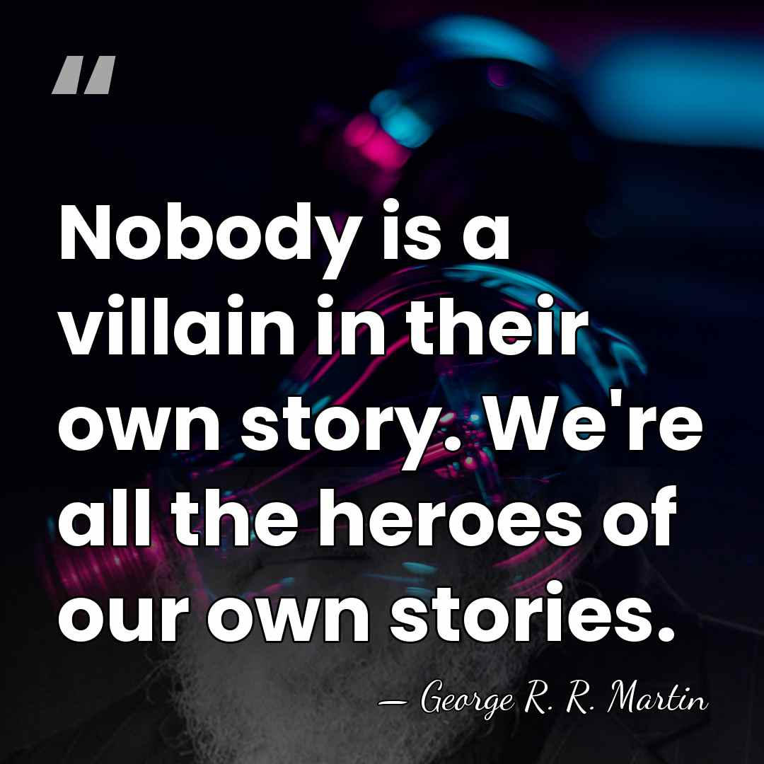 Nobody is a villain in their own story. We're all the heroes&hellip; - George R. R. Martin