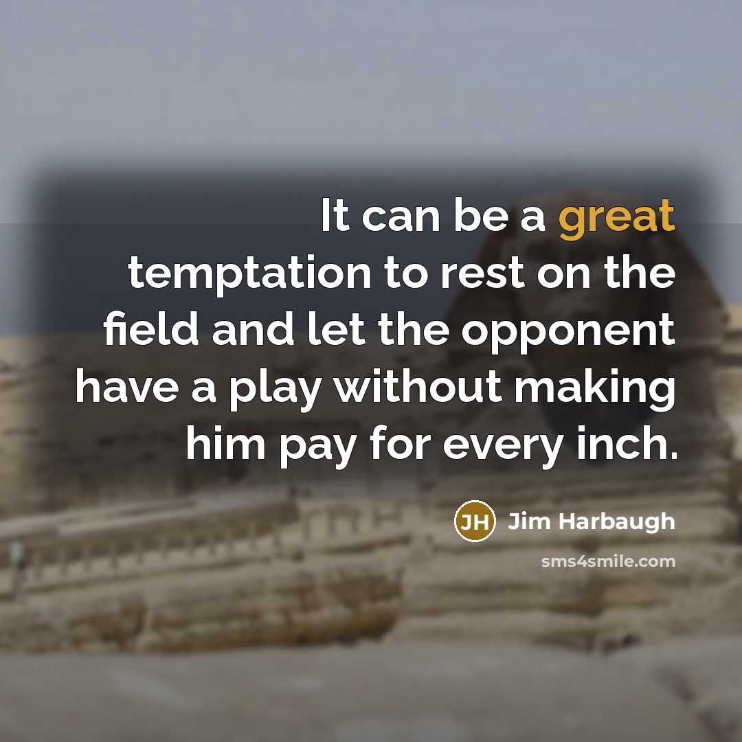 “It can be a great temptation to rest on the field and let the opponent have a play without making him pay for every inch.” quote by Jim Harbaugh