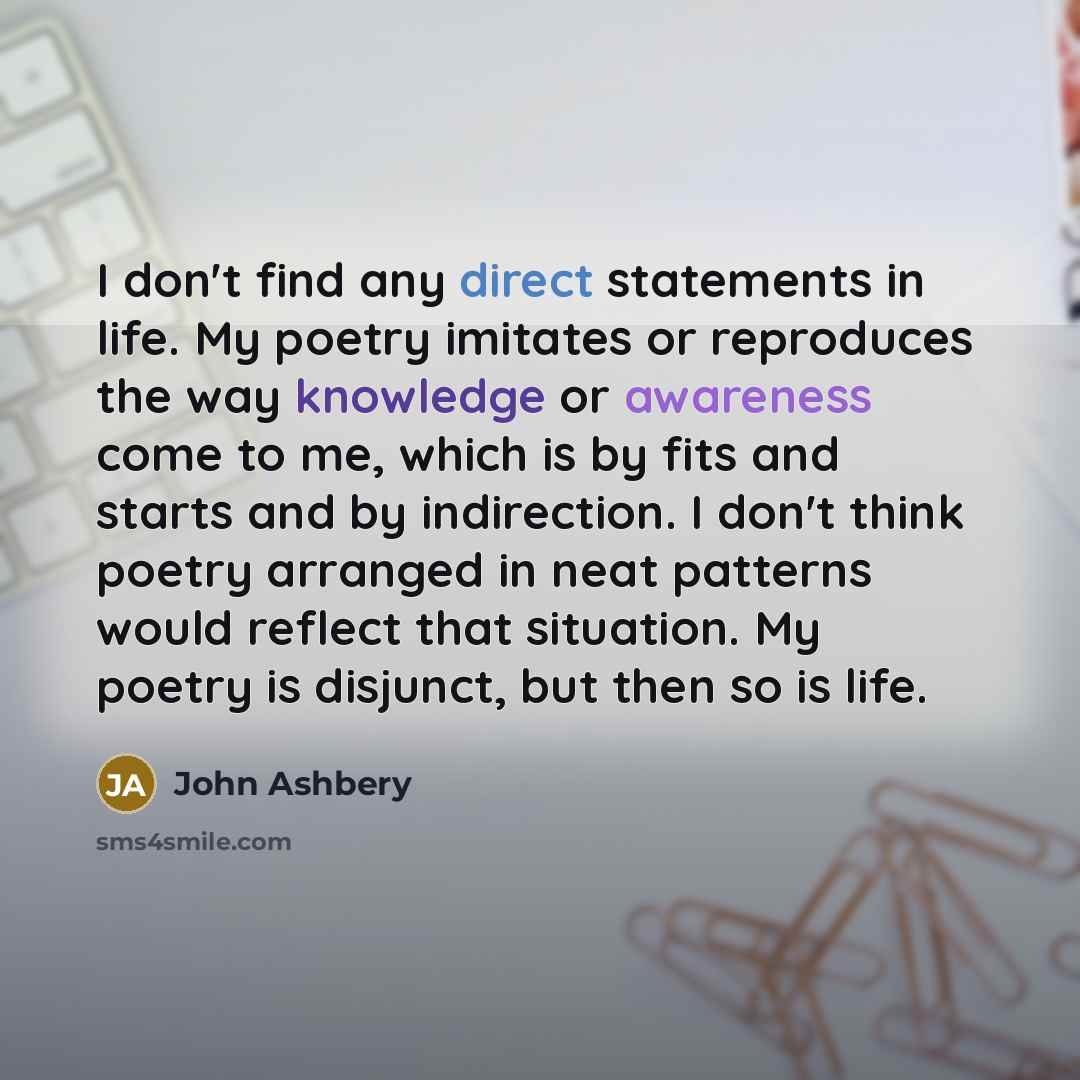 “I don't find any direct statements in life. My poetry…” quote by John Ashbery
