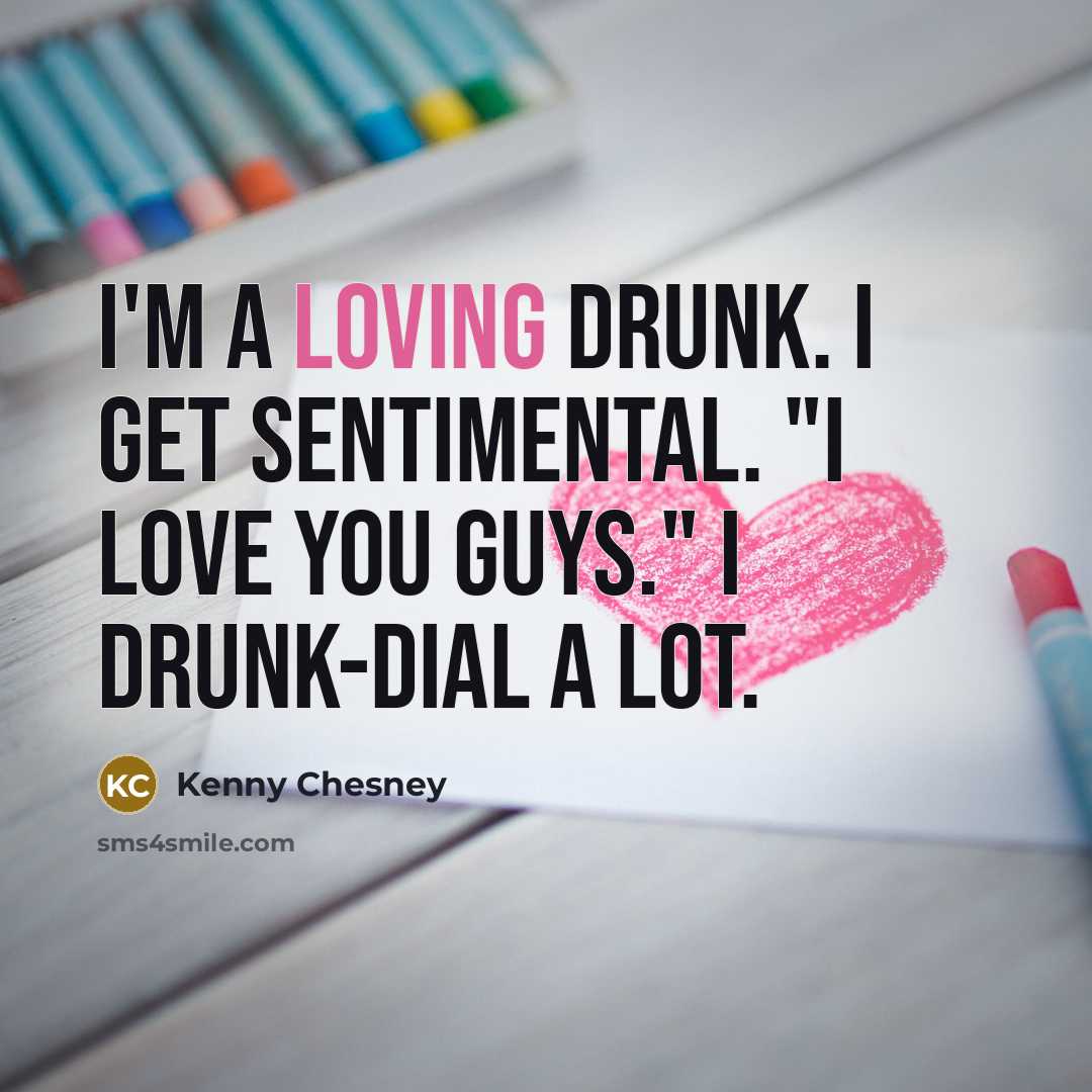 “I'm a loving drunk. I get sentimental. "I love you…” quote by Kenny Chesney
