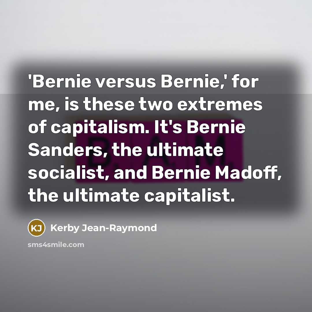 “'Bernie versus Bernie,' for me, is these two extremes of capitalism. It's Bernie Sanders, the ultimate socialist, and Bernie Madoff, the ultimate capitalist.” quote by Kerby Jean-Raymond