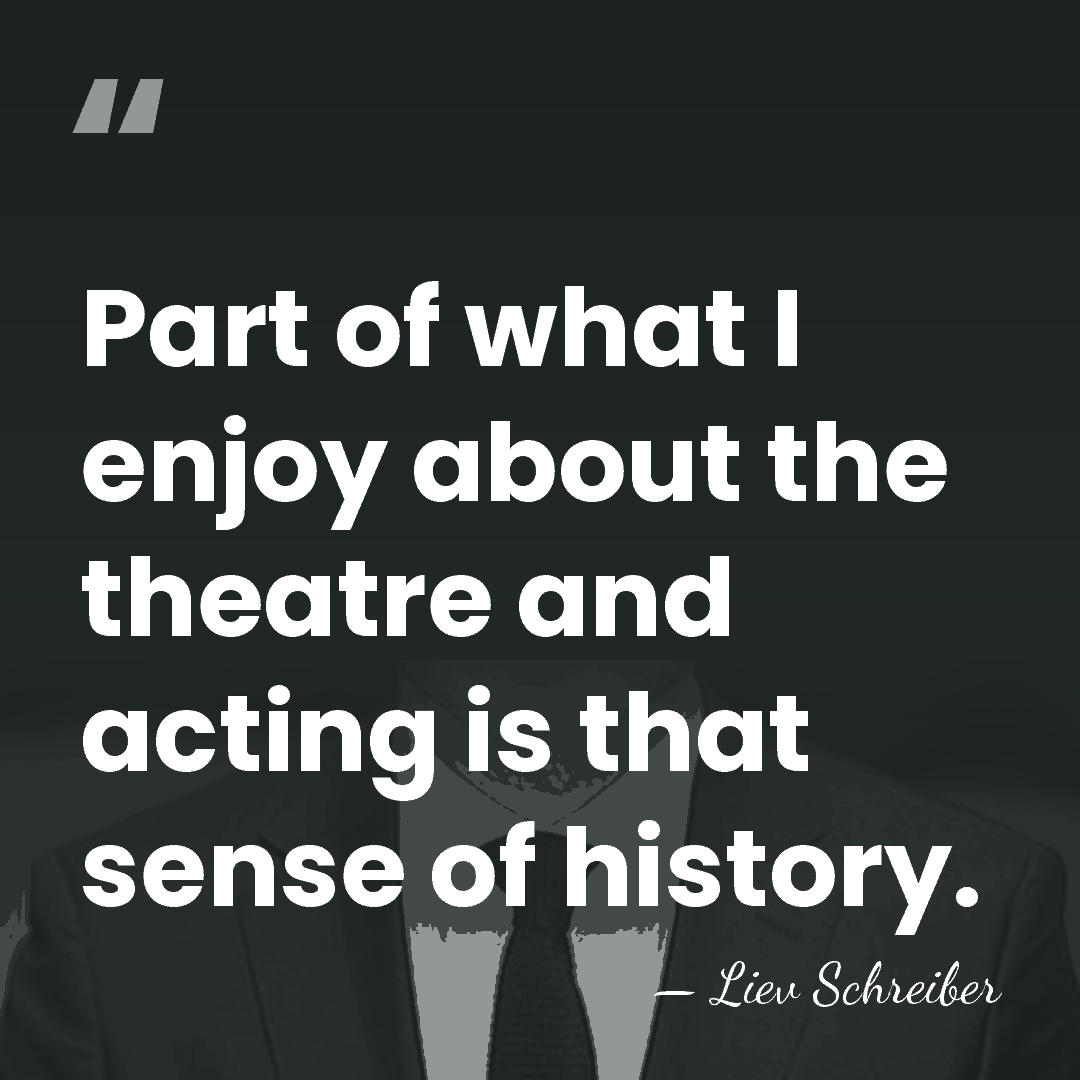Part of what I enjoy about the theatre and acting is that&hellip; - Liev Schreiber