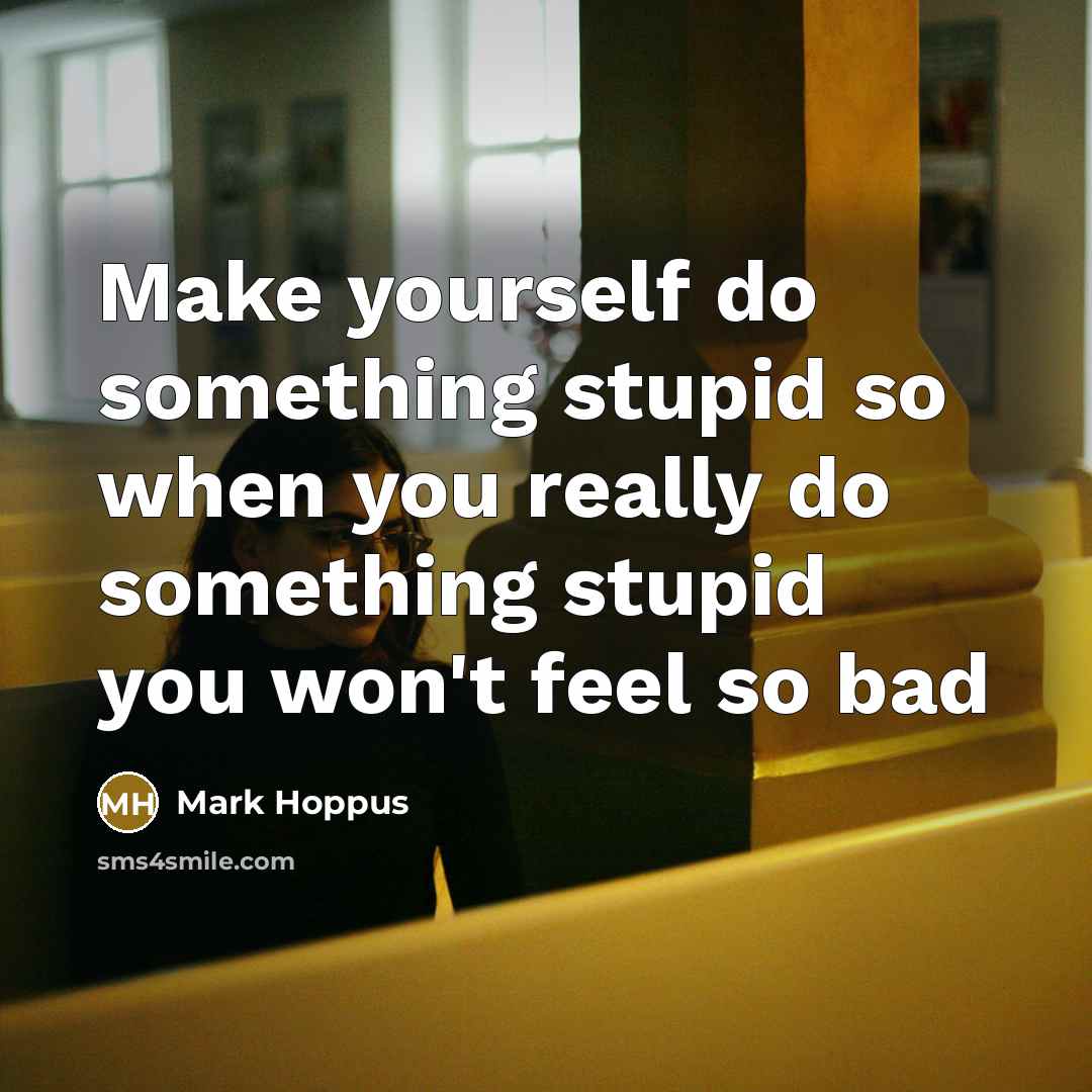 “Make yourself do something stupid so when you really do something stupid you won't feel so bad” quote by Mark Hoppus