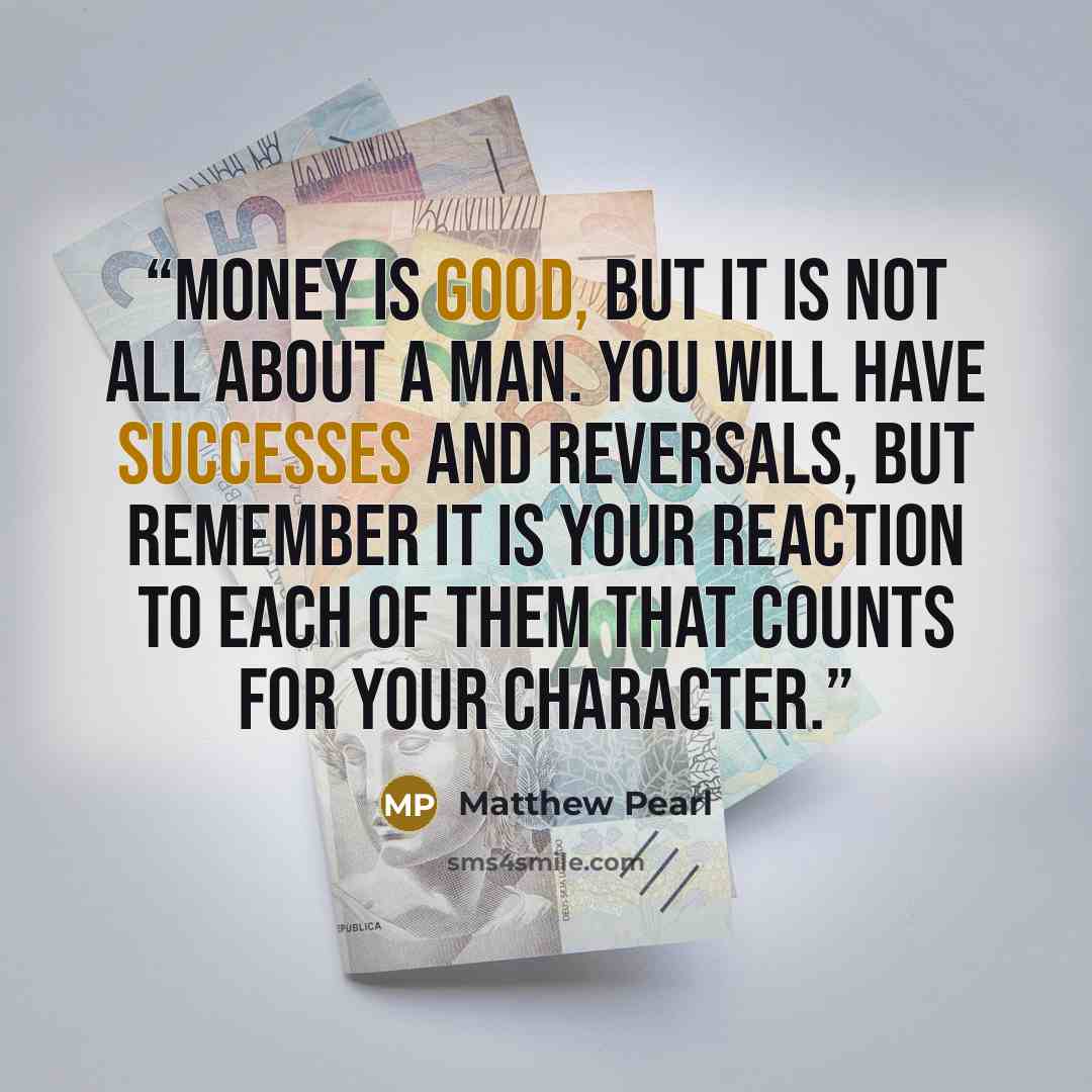 “Money is good, but it is not all about a man. You will have successes and reversals, but remember it is your reaction to each of them that counts for your character.” quote by Matthew Pearl