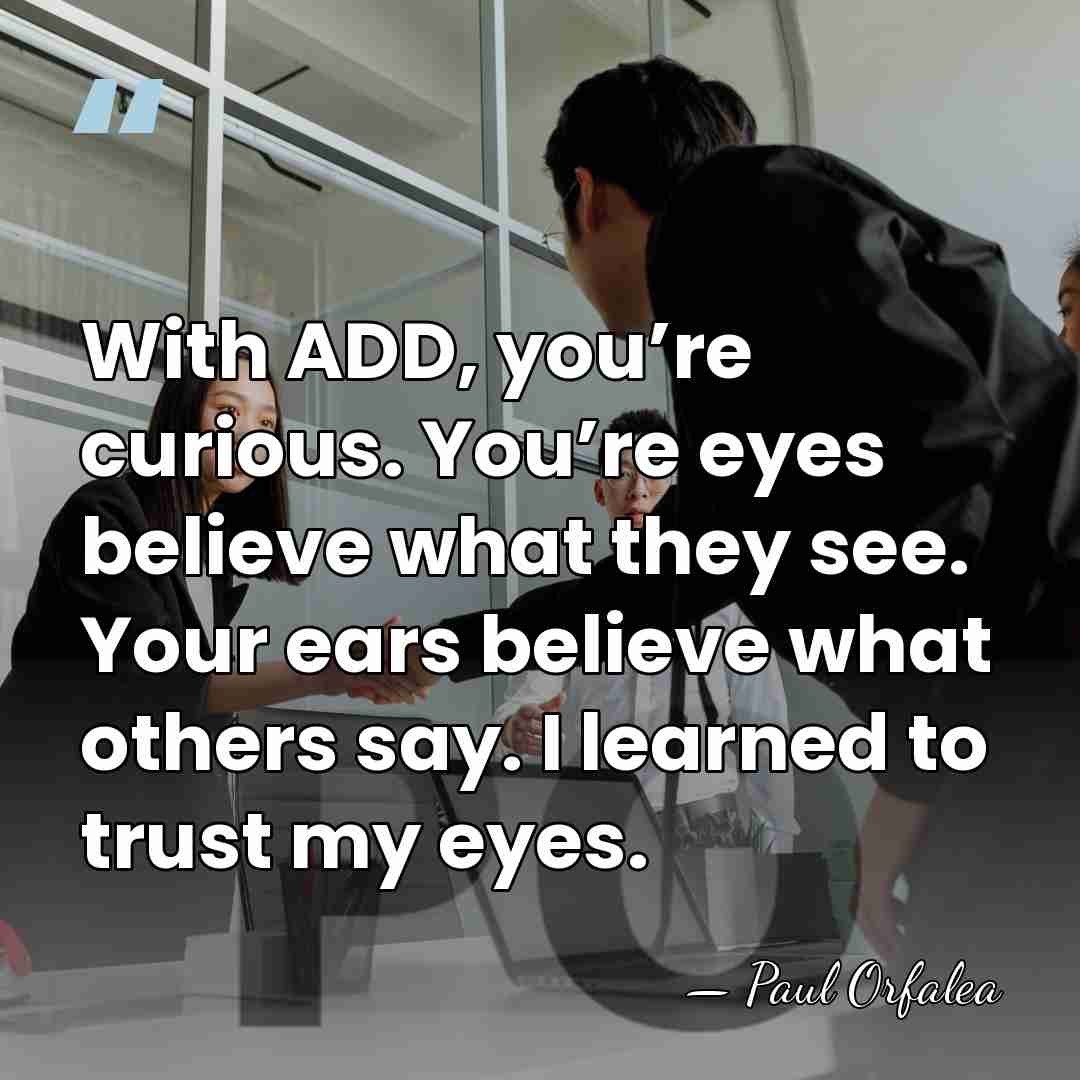 With ADD, you’re curious. You’re eyes believe what they see. Your ears&hellip; - Paul Orfalea