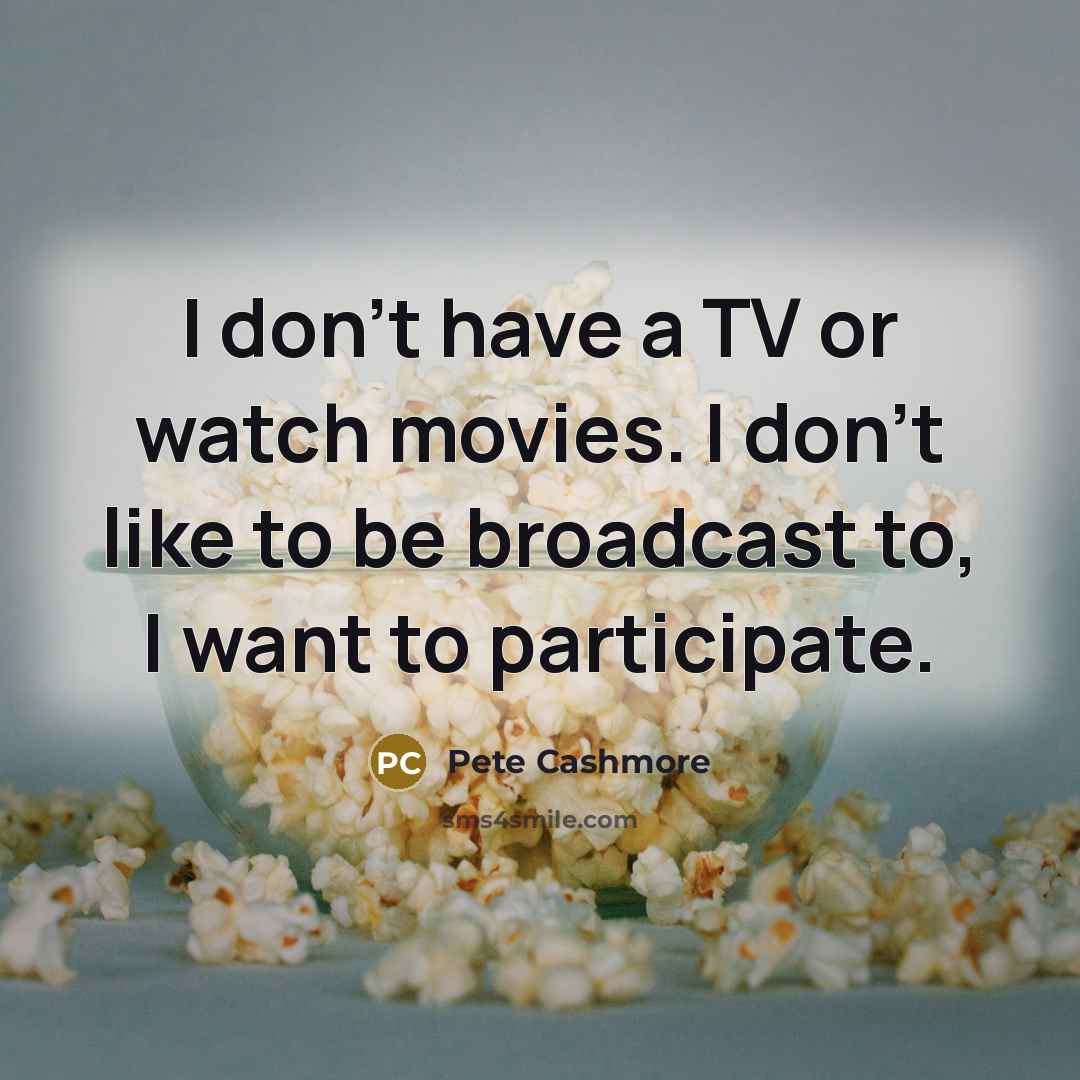 “I don't have a TV or watch movies. I don't…” quote by Pete Cashmore