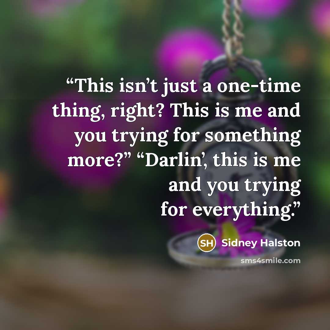 “This isn’t just a one-time thing, right? This is me and you trying for something more?” “Darlin’, this is me and you trying for everything.” quote by Sidney Halston