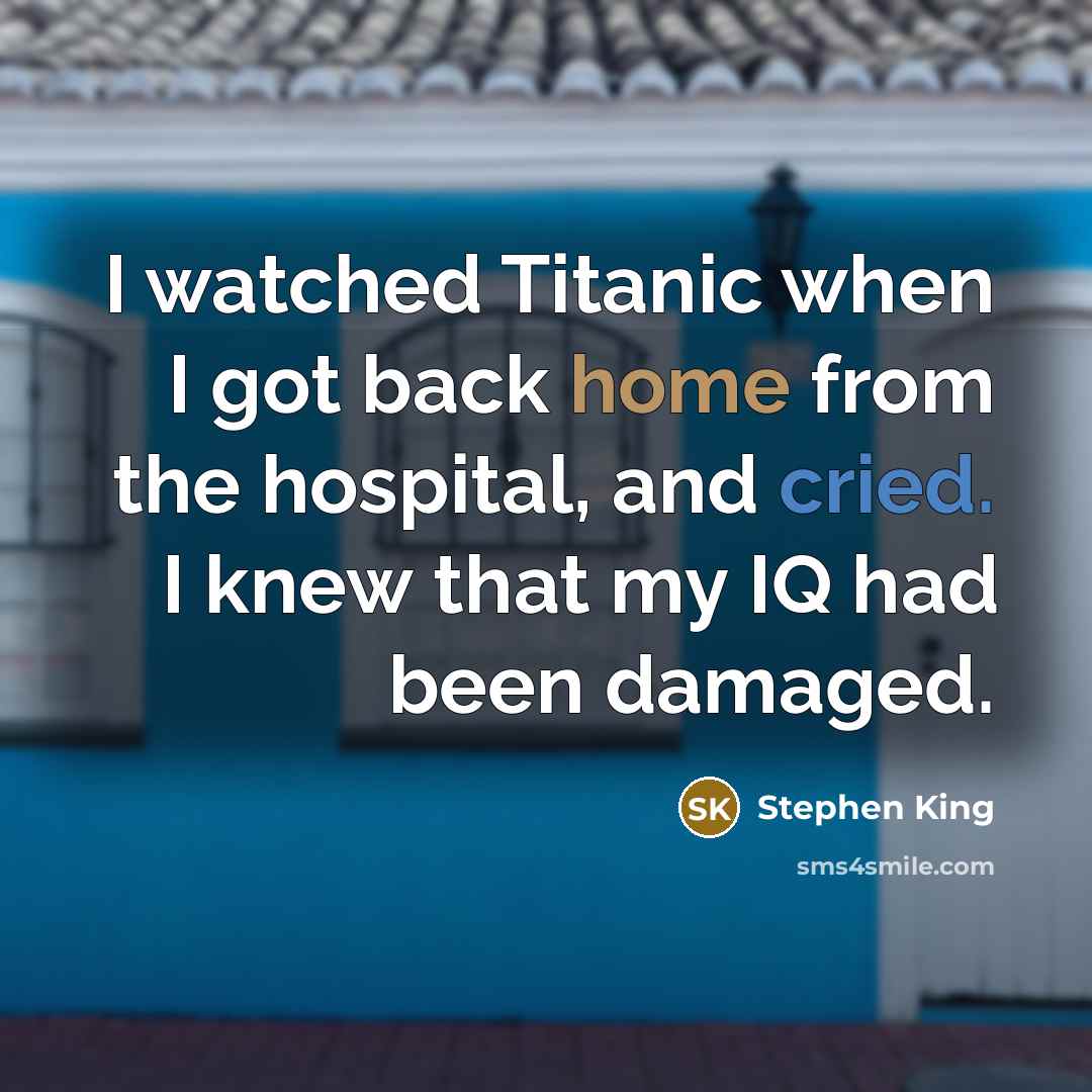 “I watched Titanic when I got back home from the hospital, and cried. I knew that my IQ had been damaged.” quote by Stephen King