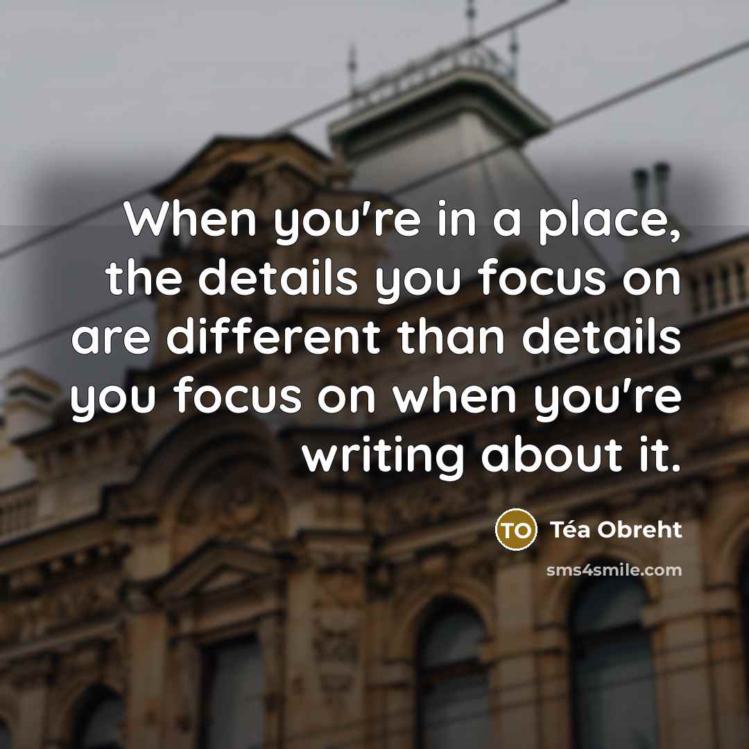 “When you're in a place, the details you focus on…” quote by Tea Obreht