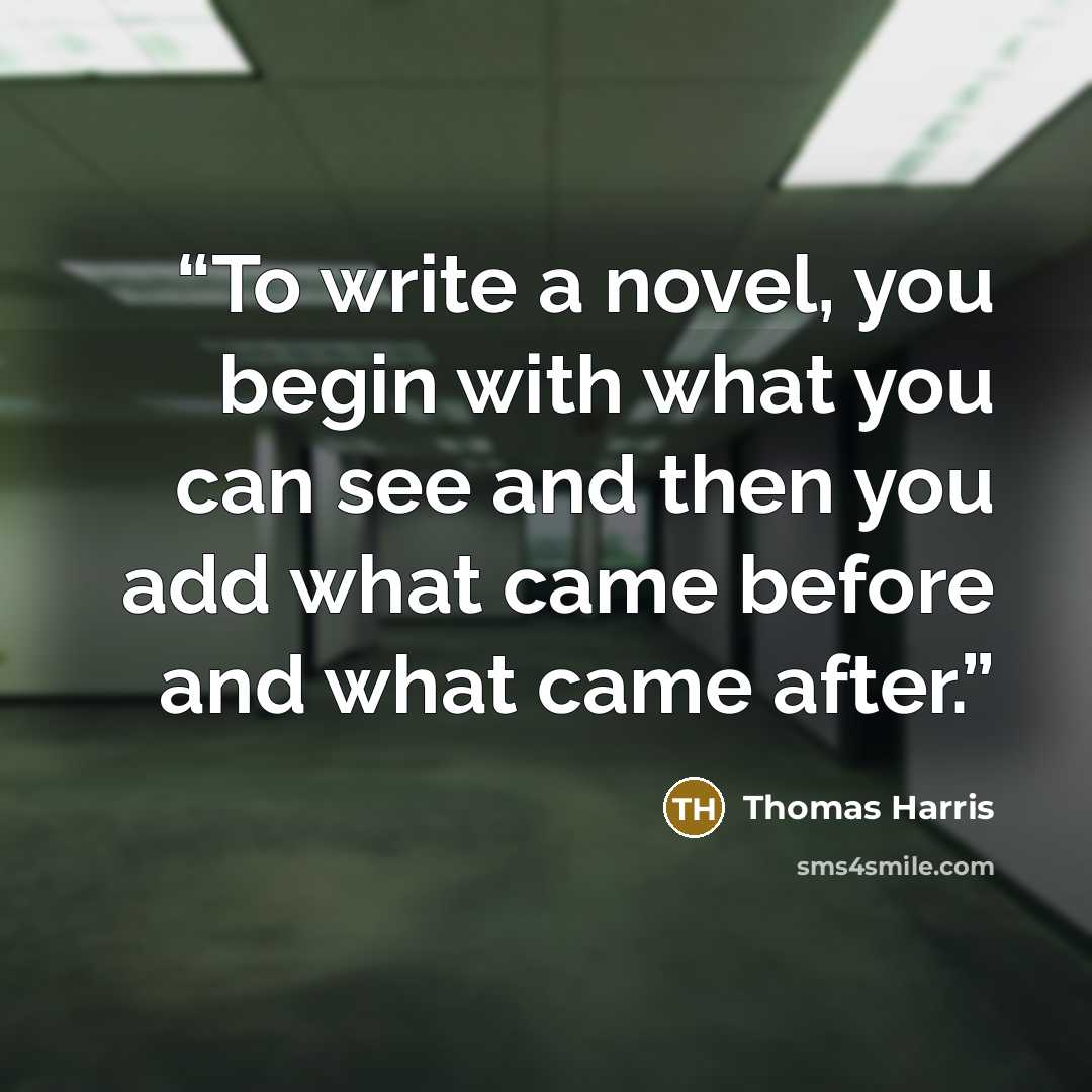 “To write a novel, you begin with what you can see and then you add what came before and what came after.” quote by Thomas Harris