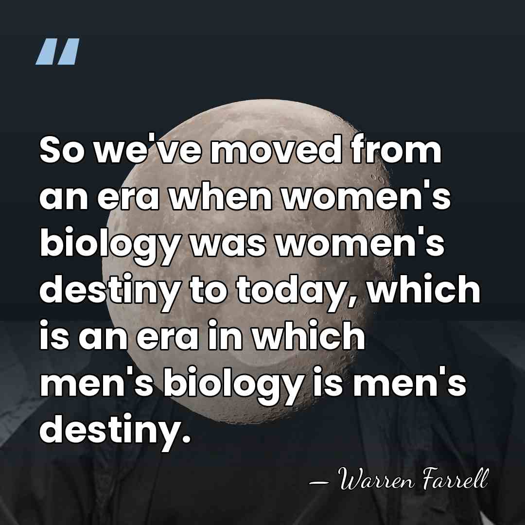 So we've moved from an era when women's biology was women's destiny&hellip; - Warren Farrell