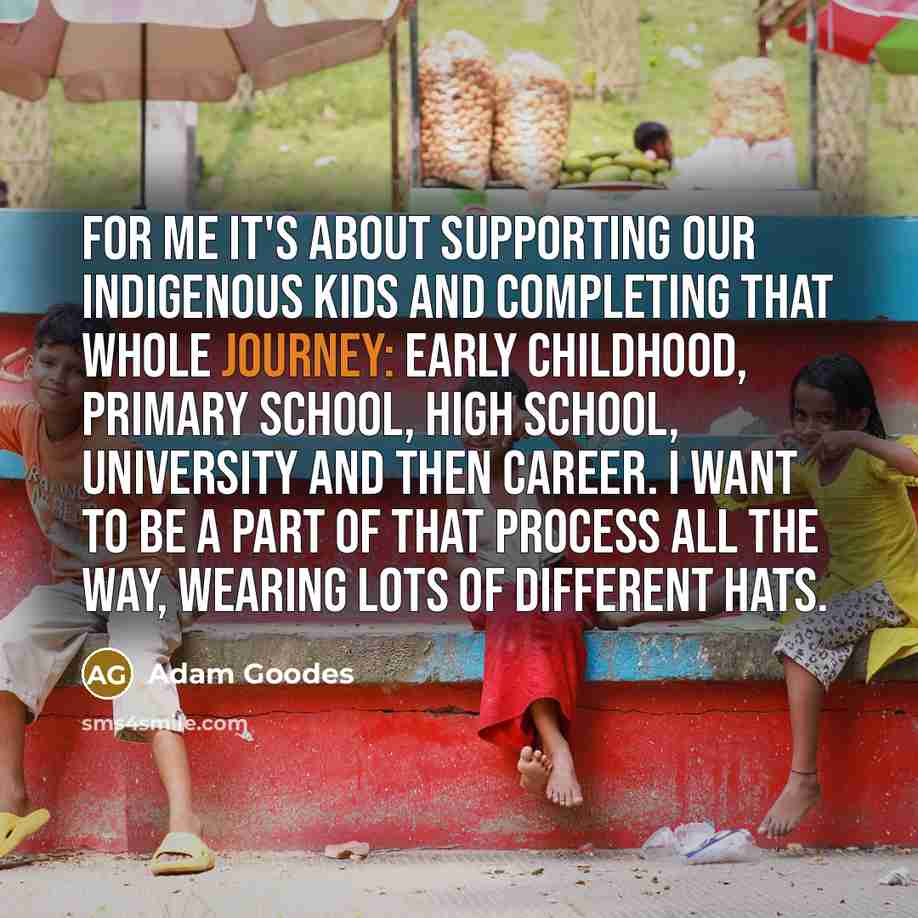 “For me it's about supporting our Indigenous kids and completing…” quote by Adam Goodes