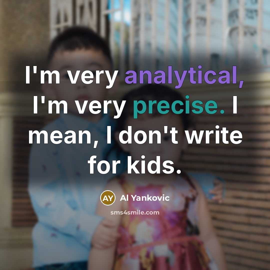 “I'm very analytical, I'm very precise. I mean, I don't write for kids.” quote by Al Yankovic