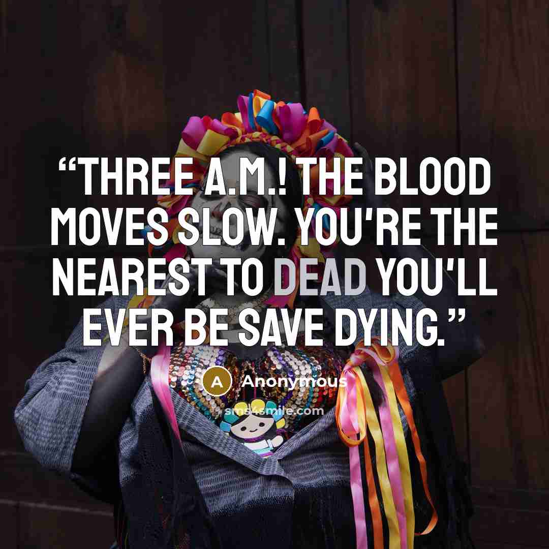 “three a.m.! The blood moves slow. You're the nearest to dead you'll ever be save dying.” quote by Anonymous
