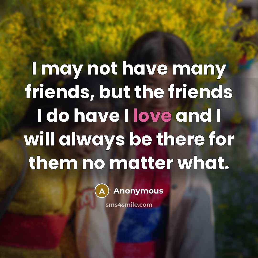 “I may not have many friends, but the friends I do have I love and I will always be there for them no matter what.” quote by Anonymous