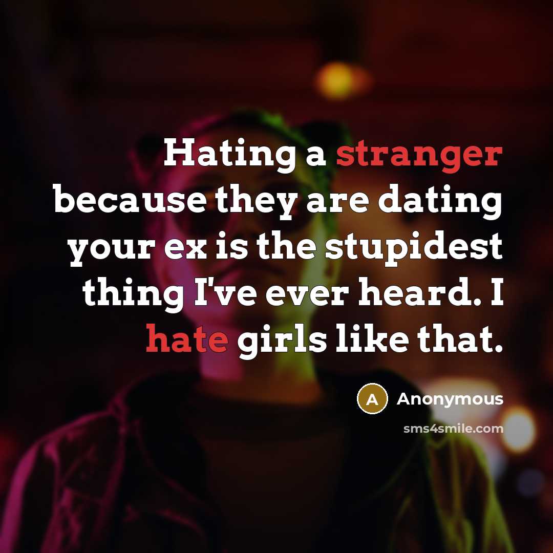 “Hating a stranger because they are dating your ex is the stupidest thing I've ever heard. I hate girls like that.” quote by Anonymous