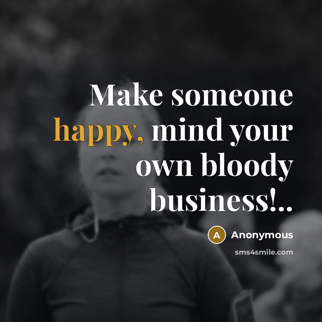 “Make someone happy, mind your own bloody business!..…” quote by Anonymous