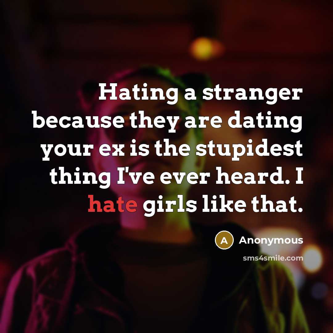 “Hating a stranger because they are dating your ex is the stupidest thing I've ever heard. I hate girls like that.” quote by Anonymous