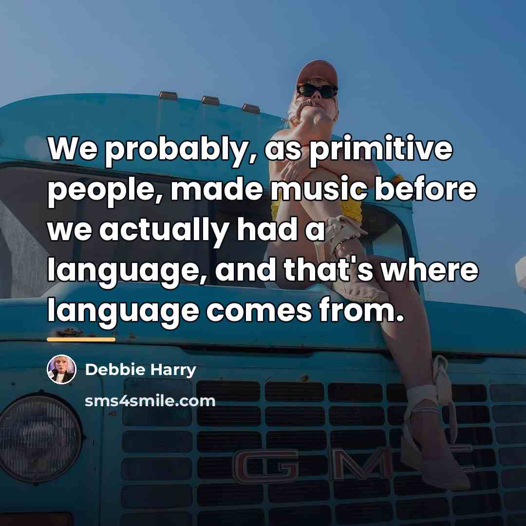 “We probably, as primitive people, made music before we actually…” quote by Debbie Harry