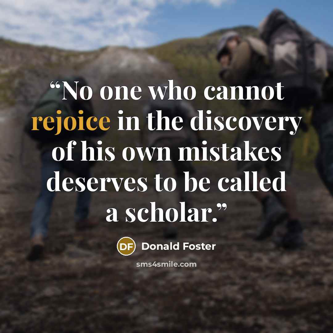 “No one who cannot rejoice in the discovery of his own mistakes deserves to be called a scholar.” quote by Donald Foster