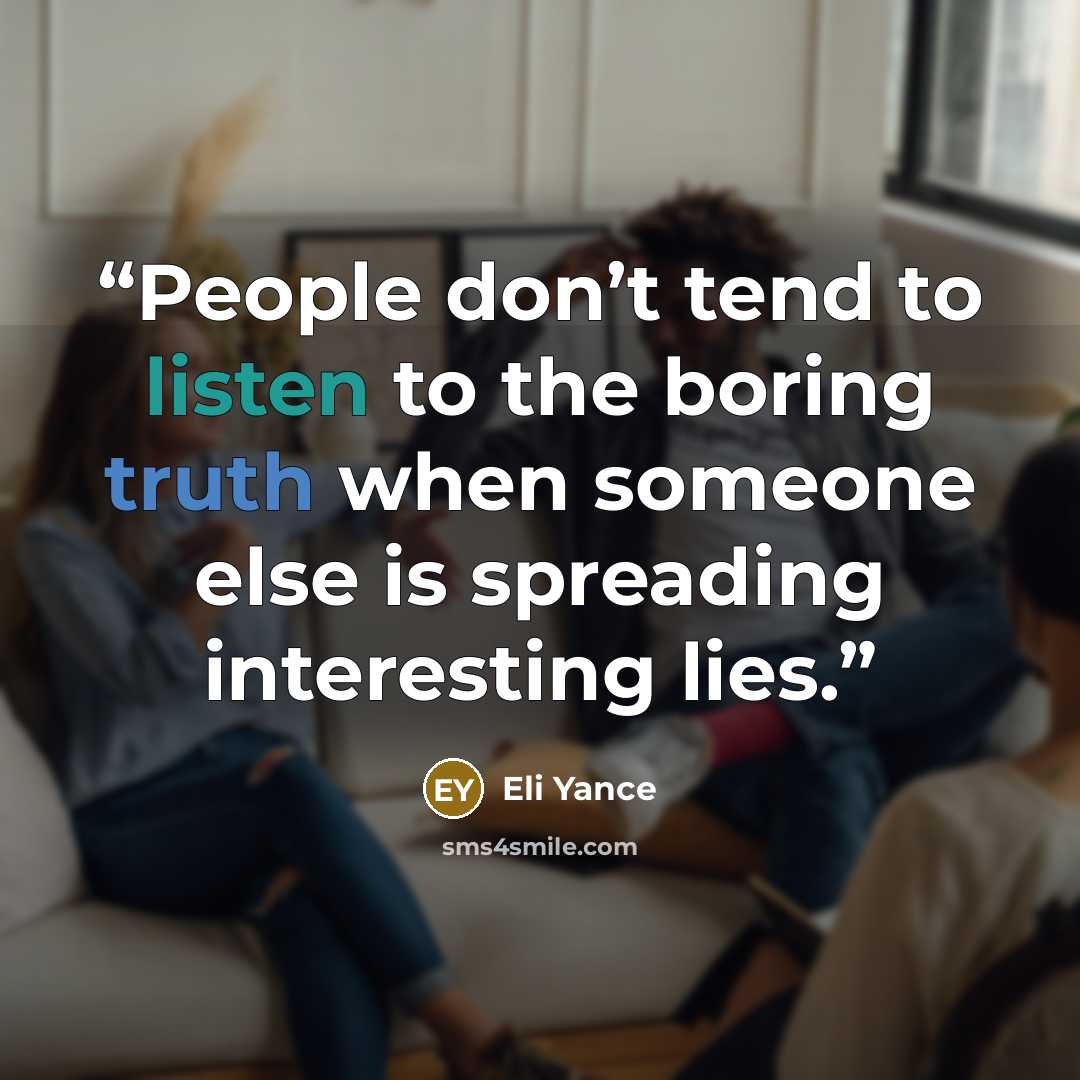 “People don’t tend to listen to the boring truth when someone else is spreading interesting lies.” quote by Eli Yance
