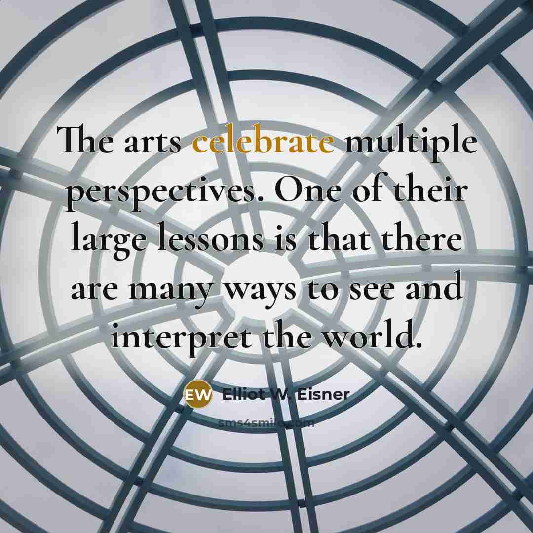 “The arts celebrate multiple perspectives. One of their large lessons…” quote by Elliot W. Eisner