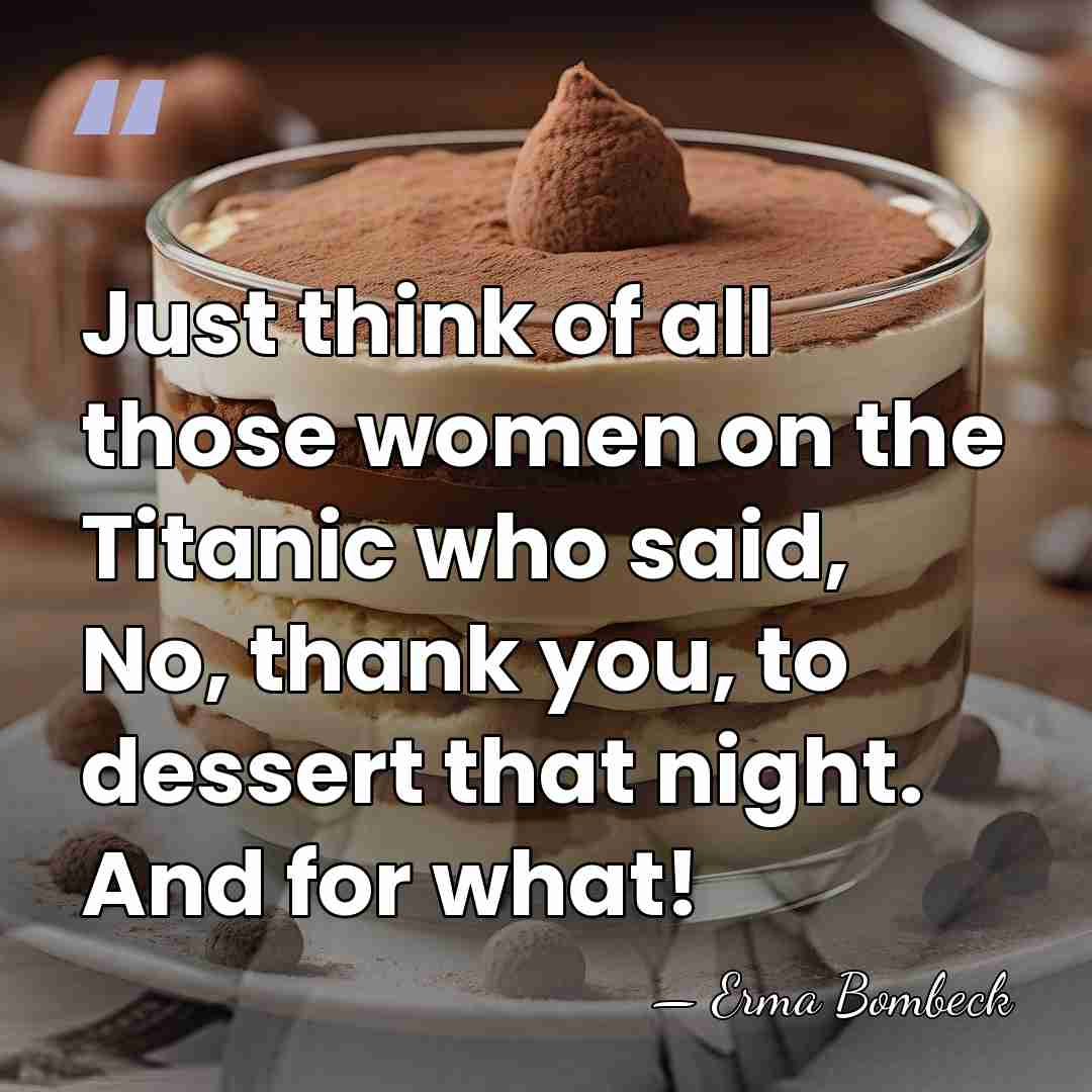 Just think of all those women on the Titanic who said, No,&hellip; - Erma Bombeck