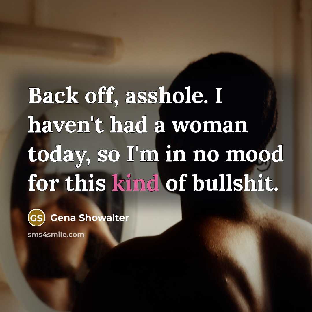 “Back off, asshole. I haven't had a woman today, so I'm in no mood for this kind of bullshit.” quote by Gena Showalter