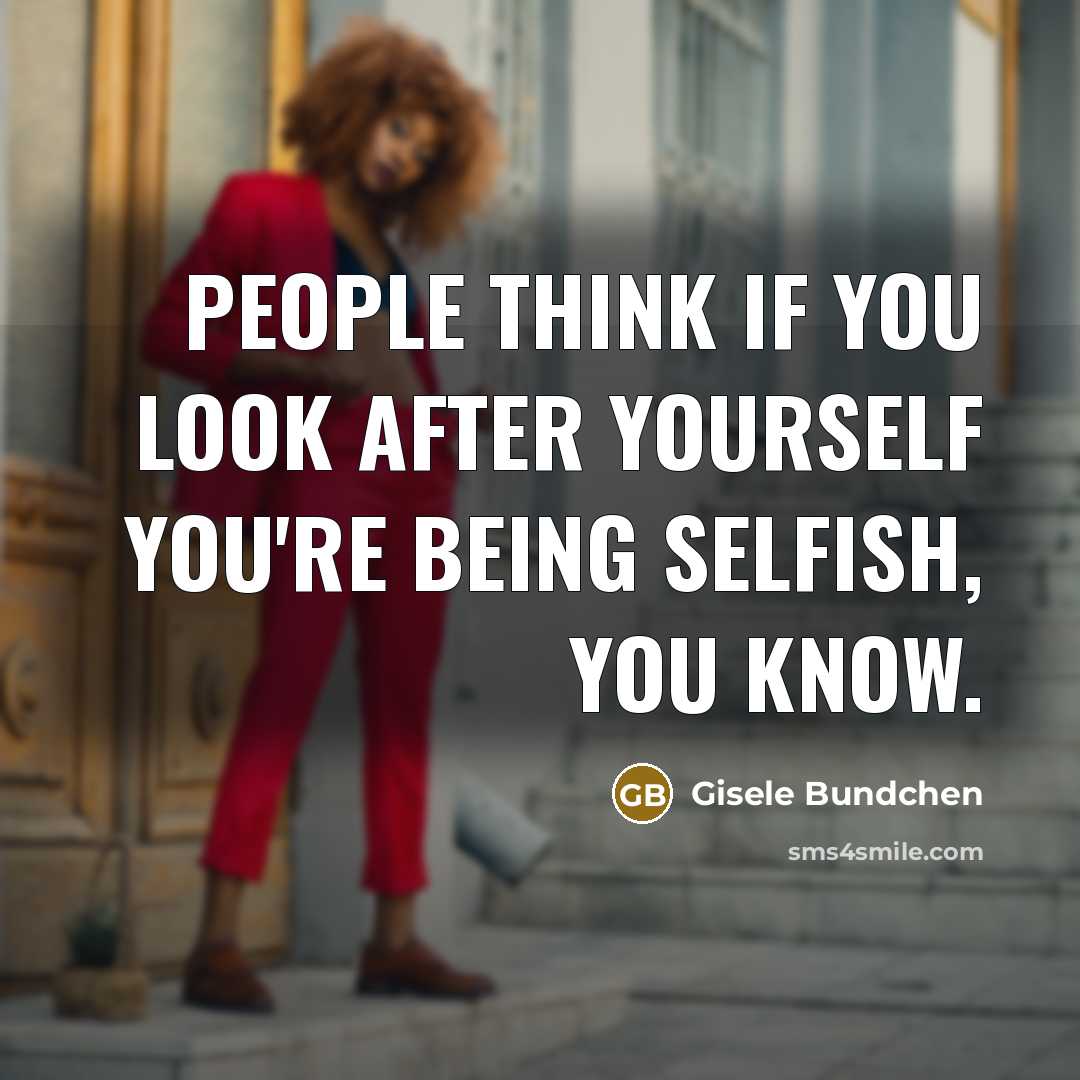 “People think if you look after yourself you're being selfish,…” quote by Gisele Bundchen
