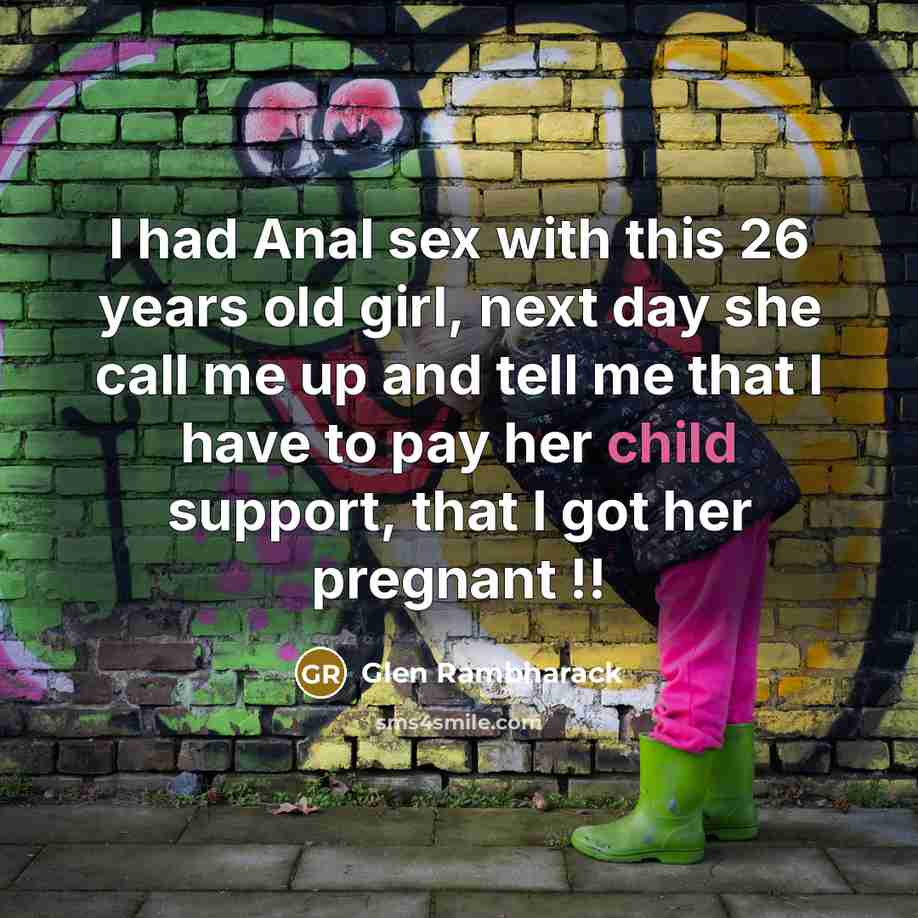 “I had Anal sex with this 26 years old girl, next day she call me up and tell me that I have to pay her child support, that I got her pregnant !!” quote by Glen Rambharack